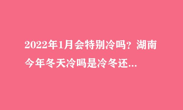 2022年1月会特别冷吗？湖南今年冬天冷吗是冷冬还是暖冬？附最新消息！