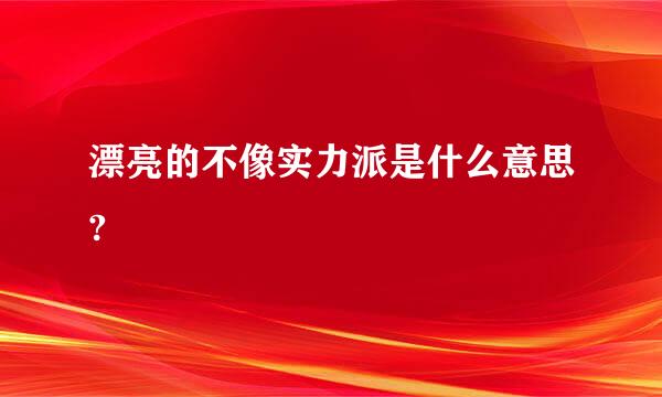 漂亮的不像实力派是什么意思?