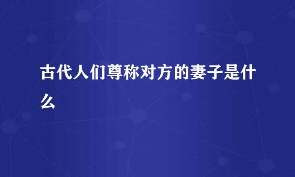 古代人们尊称对方的妻子是什么