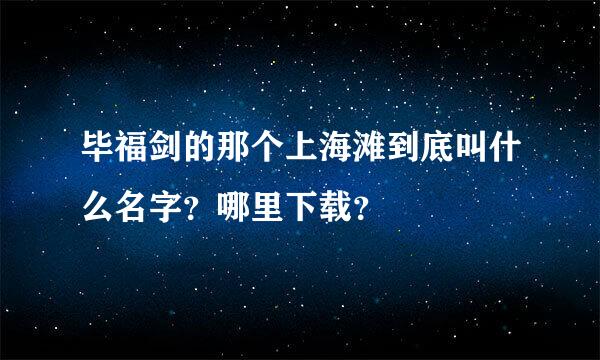 毕福剑的那个上海滩到底叫什么名字？哪里下载？