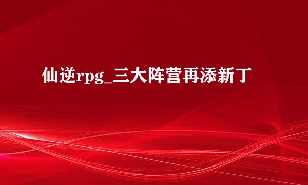 仙逆rpg_三大阵营再添新丁