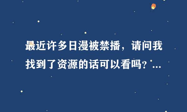 最近许多日漫被禁播，请问我找到了资源的话可以看吗？不会触犯法律吗？因为被国家禁了。