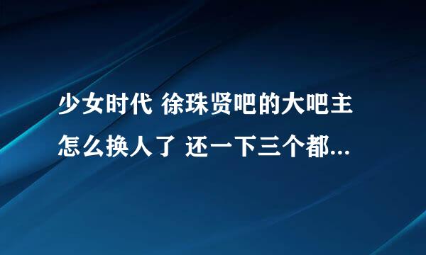 少女时代 徐珠贤吧的大吧主怎么换人了 还一下三个都换了。。。