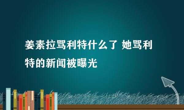 姜素拉骂利特什么了 她骂利特的新闻被曝光