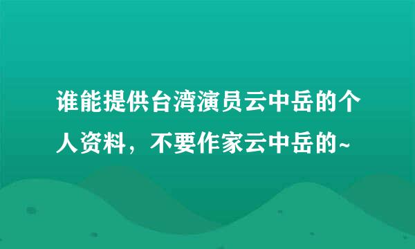 谁能提供台湾演员云中岳的个人资料，不要作家云中岳的~