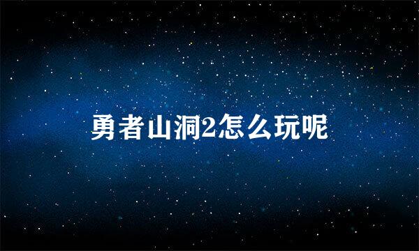 勇者山洞2怎么玩呢