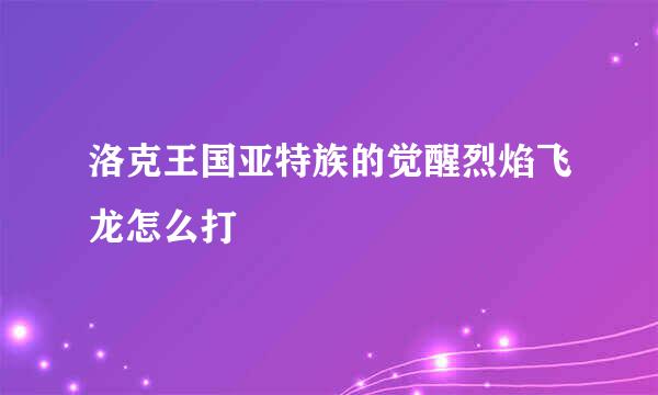 洛克王国亚特族的觉醒烈焰飞龙怎么打