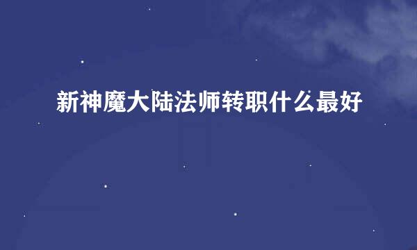 新神魔大陆法师转职什么最好