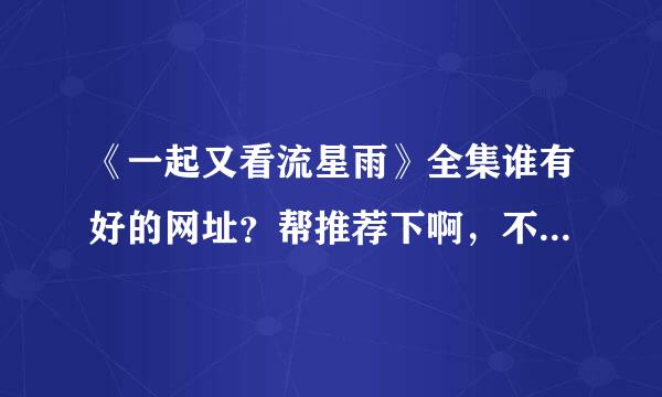 《一起又看流星雨》全集谁有好的网址？帮推荐下啊，不要垃圾网站。