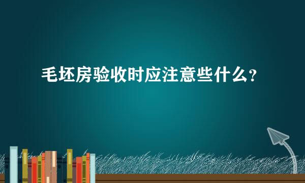 毛坯房验收时应注意些什么？