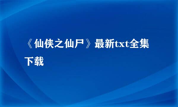 《仙侠之仙尸》最新txt全集下载