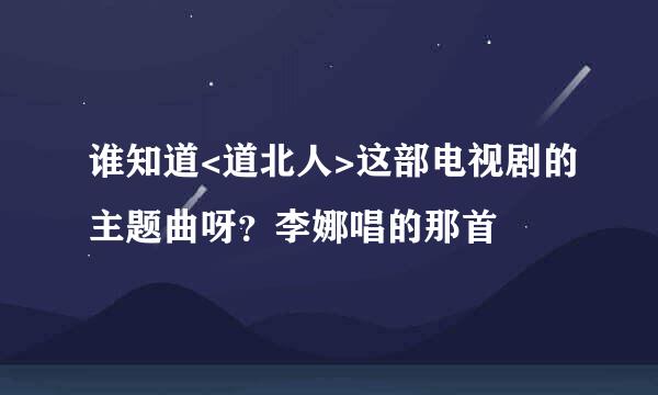 谁知道<道北人>这部电视剧的主题曲呀？李娜唱的那首