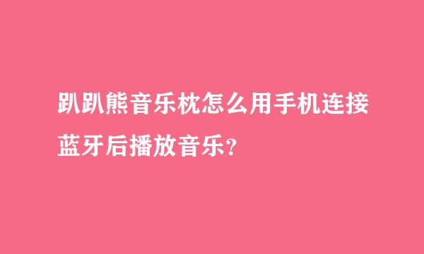 趴趴熊音乐枕怎么用手机连接蓝牙后播放音乐？