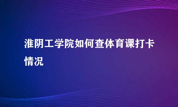 淮阴工学院如何查体育课打卡情况