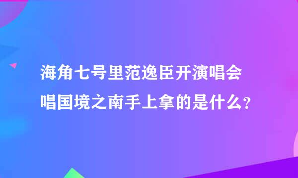 海角七号里范逸臣开演唱会 唱国境之南手上拿的是什么？