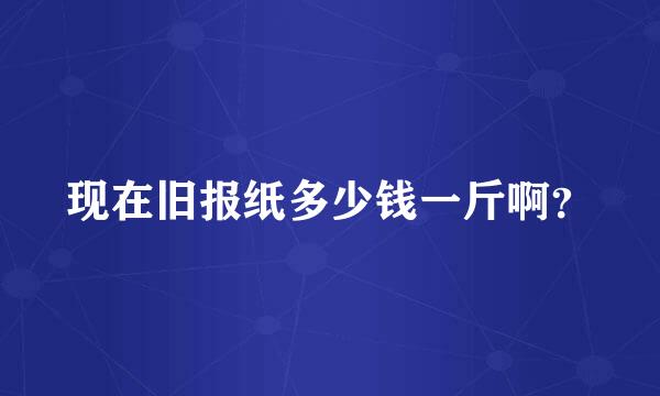 现在旧报纸多少钱一斤啊？