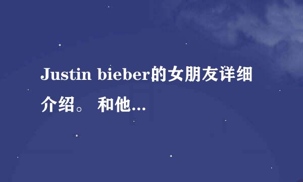 Justin bieber的女朋友详细介绍。 和他唱的歌 ，谢谢