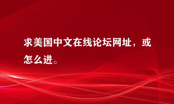 求美国中文在线论坛网址，或怎么进。