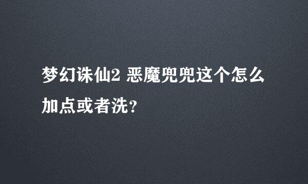 梦幻诛仙2 恶魔兜兜这个怎么加点或者洗？