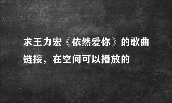 求王力宏《依然爱你》的歌曲链接，在空间可以播放的