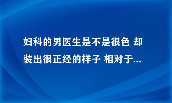 妇科的男医生是不是很色 却装出很正经的样子 相对于其它医生而言