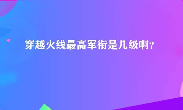 穿越火线最高军衔是几级啊？