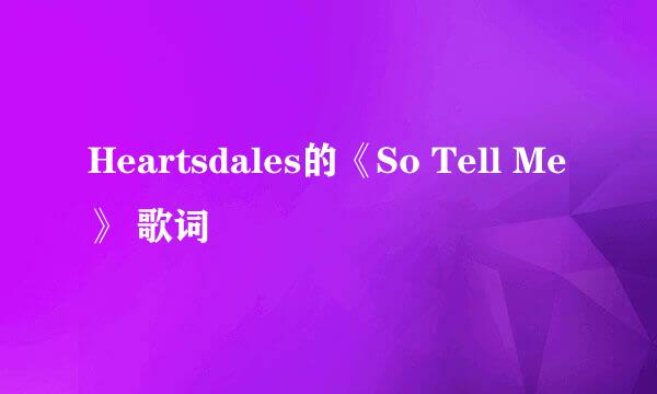 Heartsdales的《So Tell Me》 歌词