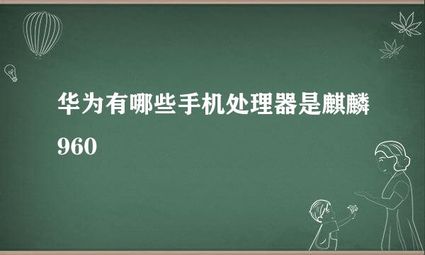 华为有哪些手机处理器是麒麟960