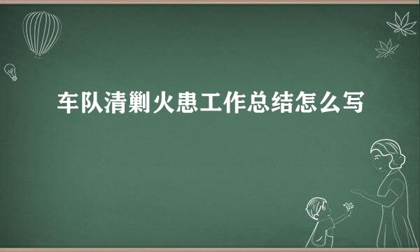 车队清剿火患工作总结怎么写