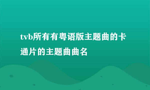 tvb所有有粤语版主题曲的卡通片的主题曲曲名