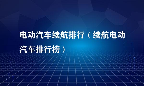 电动汽车续航排行（续航电动汽车排行榜）