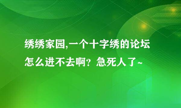 绣绣家园,一个十字绣的论坛怎么进不去啊？急死人了~