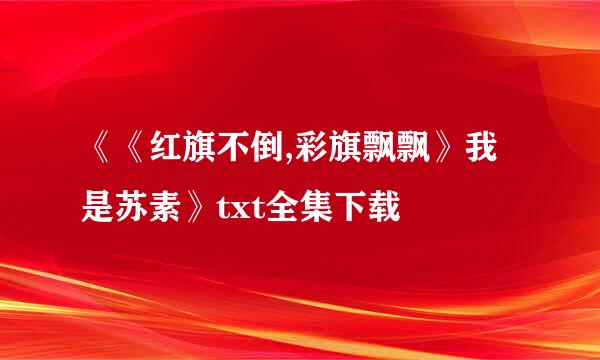 《《红旗不倒,彩旗飘飘》我是苏素》txt全集下载