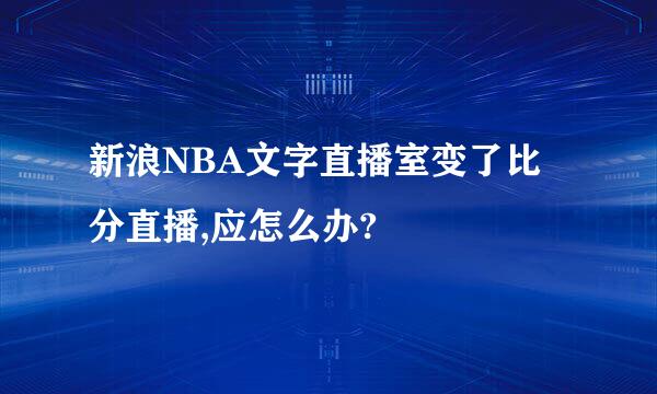 新浪NBA文字直播室变了比分直播,应怎么办?