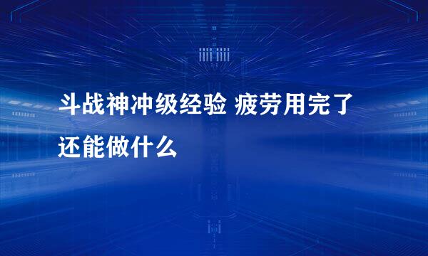 斗战神冲级经验 疲劳用完了还能做什么