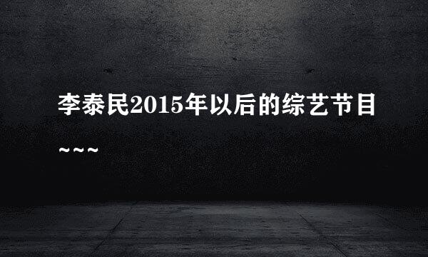 李泰民2015年以后的综艺节目~~~