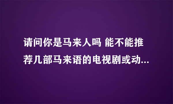 请问你是马来人吗 能不能推荐几部马来语的电视剧或动画片呢，如果有中文字幕最好，马来文字幕也行，谢谢