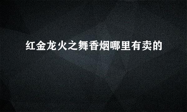 红金龙火之舞香烟哪里有卖的