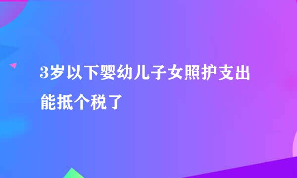 3岁以下婴幼儿子女照护支出能抵个税了