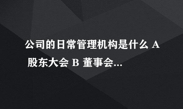 公司的日常管理机构是什么 A 股东大会 B 董事会 C 经理机构 D 监事会