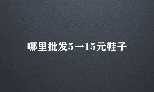 哪里批发5一15元鞋子