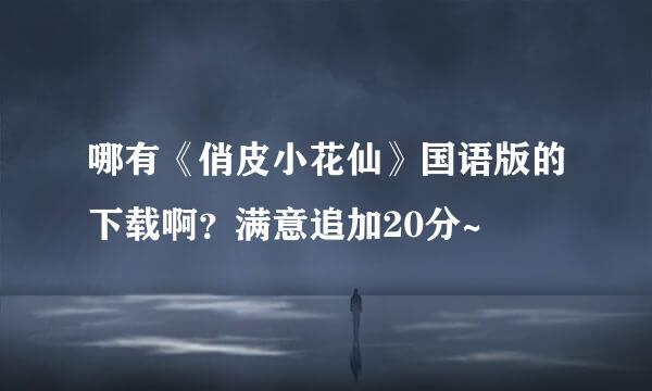 哪有《俏皮小花仙》国语版的下载啊？满意追加20分~