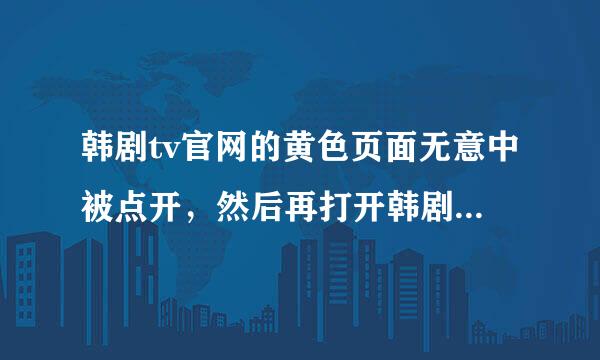 韩剧tv官网的黄色页面无意中被点开，然后再打开韩剧tv的官网就一直是黄色页面，怎么办？