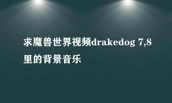 求魔兽世界视频drakedog 7,8里的背景音乐