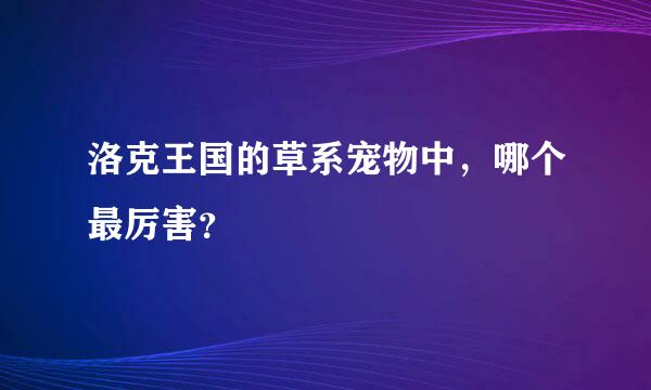 洛克王国的草系宠物中，哪个最厉害？