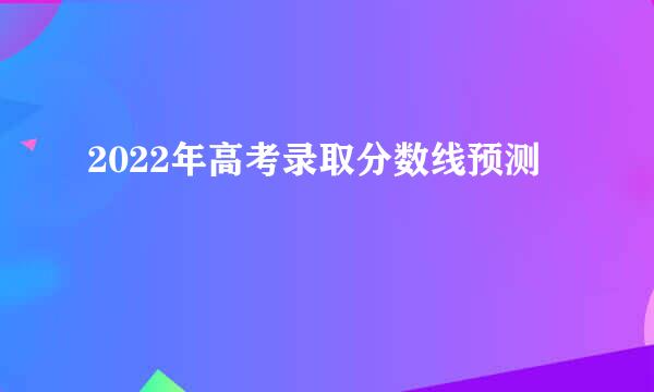 2022年高考录取分数线预测