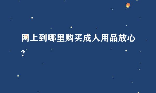 网上到哪里购买成人用品放心?