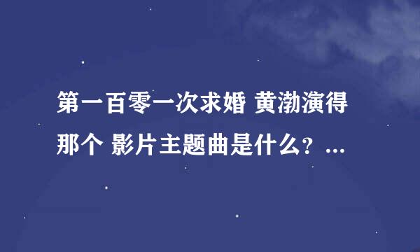 第一百零一次求婚 黄渤演得那个 影片主题曲是什么？『别瞎回答』 知道的给个答案。