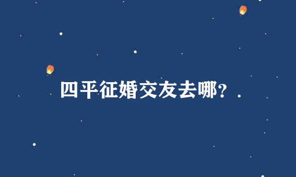 四平征婚交友去哪？