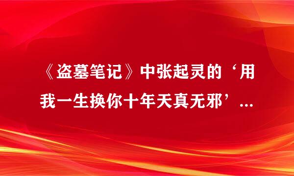 《盗墓笔记》中张起灵的‘用我一生换你十年天真无邪’这是什么意思?对谁说的?为什么要对他说?